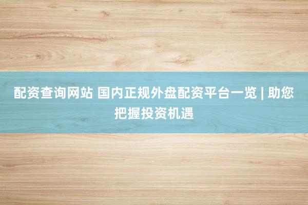 配资查询网站 国内正规外盘配资平台一览 | 助您把握投资机遇