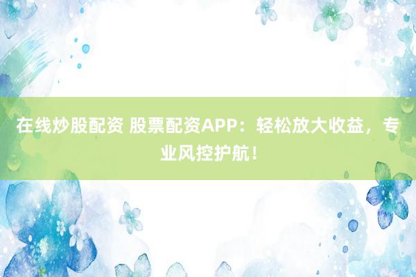 在线炒股配资 股票配资APP：轻松放大收益，专业风控护航！
