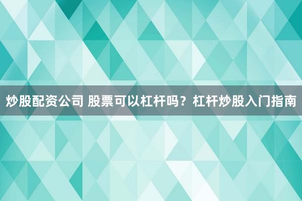 炒股配资公司 股票可以杠杆吗？杠杆炒股入门指南