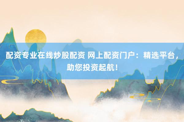 配资专业在线炒股配资 网上配资门户：精选平台，助您投资起航！