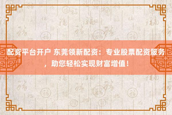 配资平台开户 东莞领新配资：专业股票配资服务，助您轻松实现财富增值！