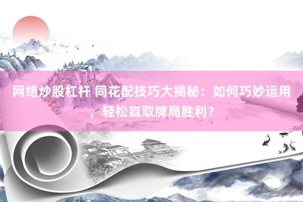 网络炒股杠杆 同花配技巧大揭秘：如何巧妙运用，轻松赢取牌局胜利？