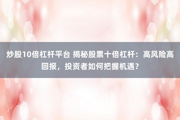 炒股10倍杠杆平台 揭秘股票十倍杠杆：高风险高回报，投资者如何把握机遇？