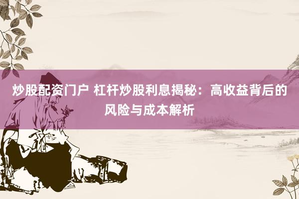 炒股配资门户 杠杆炒股利息揭秘：高收益背后的风险与成本解析