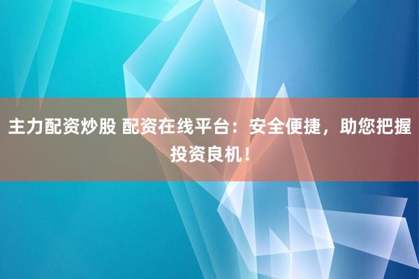 主力配资炒股 配资在线平台：安全便捷，助您把握投资良机！
