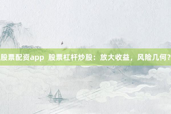 股票配资app  股票杠杆炒股：放大收益，风险几何？