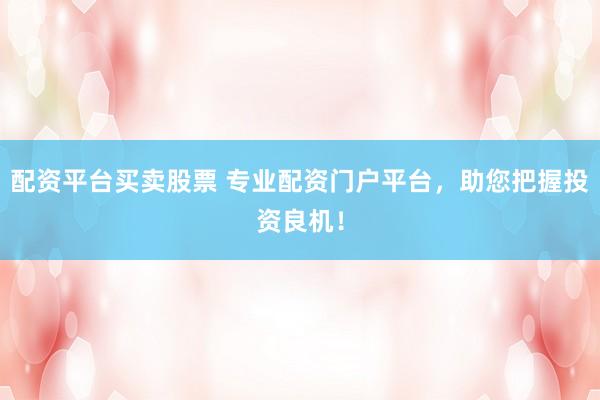 配资平台买卖股票 专业配资门户平台，助您把握投资良机！