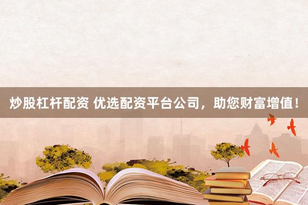炒股杠杆配资 优选配资平台公司，助您财富增值！