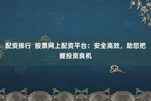 配资排行  股票网上配资平台：安全高效，助您把握投资良机