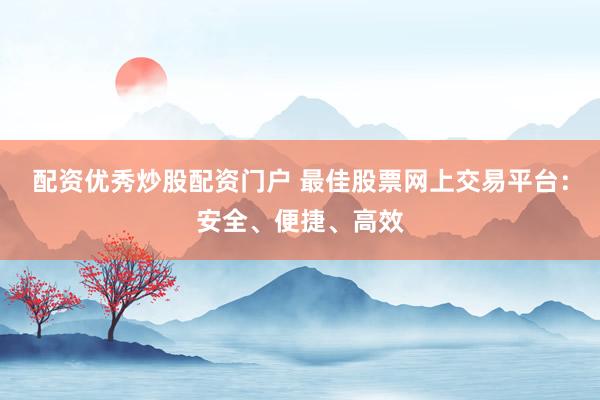 配资优秀炒股配资门户 最佳股票网上交易平台：安全、便捷、高效