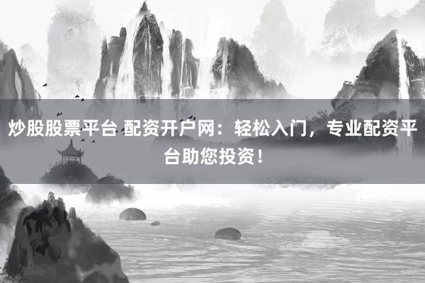 炒股股票平台 配资开户网：轻松入门，专业配资平台助您投资！