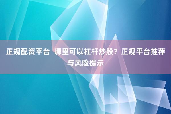 正规配资平台  哪里可以杠杆炒股？正规平台推荐与风险提示