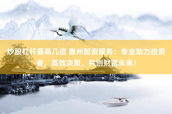 炒股杠杆最高几倍 惠州配资服务：专业助力投资者，高效决策，共创财富未来！