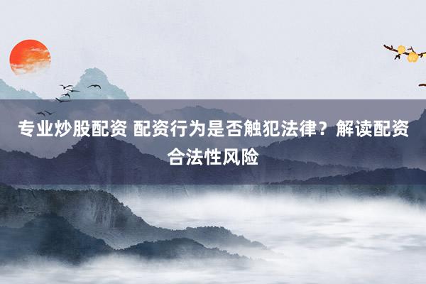 专业炒股配资 配资行为是否触犯法律？解读配资合法性风险