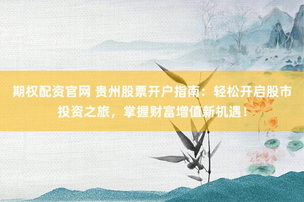 期权配资官网 贵州股票开户指南：轻松开启股市投资之旅，掌握财富增值新机遇！