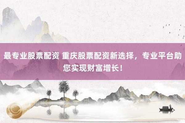 最专业股票配资 重庆股票配资新选择，专业平台助您实现财富增长！