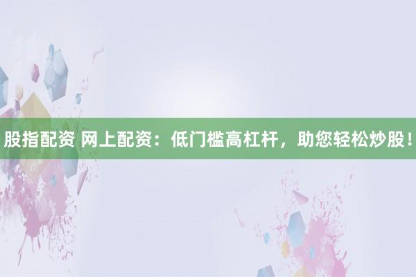 股指配资 网上配资：低门槛高杠杆，助您轻松炒股！