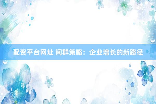 配资平台网址 间群策略：企业增长的新路径