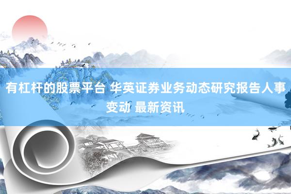 有杠杆的股票平台 华英证券业务动态研究报告人事变动 最新资讯