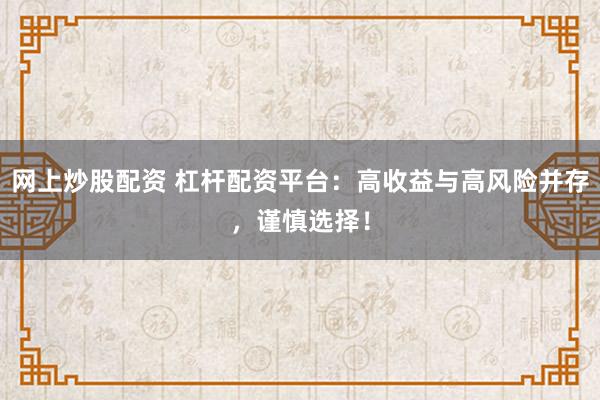 网上炒股配资 杠杆配资平台：高收益与高风险并存，谨慎选择！