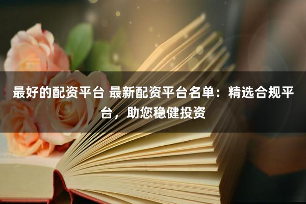 最好的配资平台 最新配资平台名单：精选合规平台，助您稳健投资