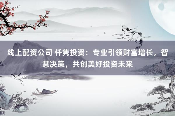 线上配资公司 仟隽投资：专业引领财富增长，智慧决策，共创美好投资未来