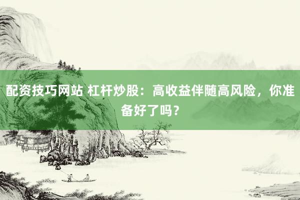 配资技巧网站 杠杆炒股：高收益伴随高风险，你准备好了吗？