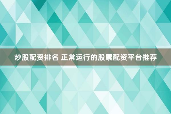 炒股配资排名 正常运行的股票配资平台推荐