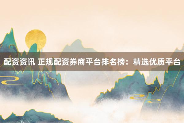 配资资讯 正规配资券商平台排名榜：精选优质平台