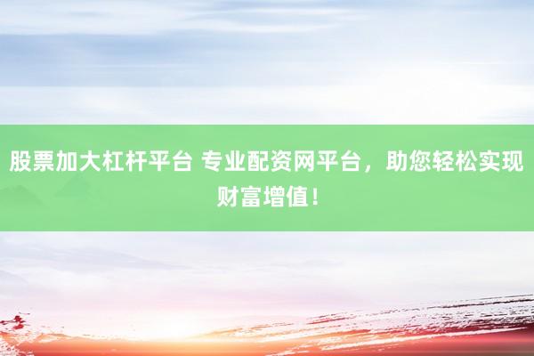 股票加大杠杆平台 专业配资网平台，助您轻松实现财富增值！