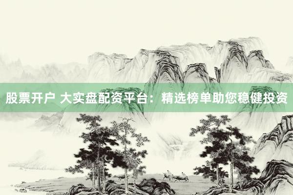 股票开户 大实盘配资平台：精选榜单助您稳健投资