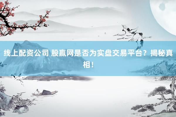 线上配资公司 股赢网是否为实盘交易平台？揭秘真相！