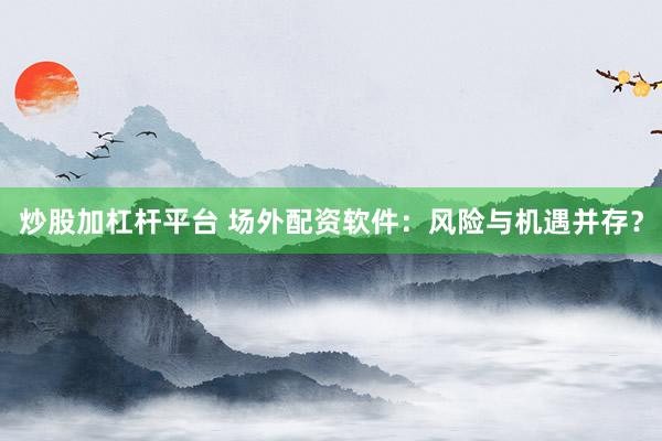 炒股加杠杆平台 场外配资软件：风险与机遇并存？