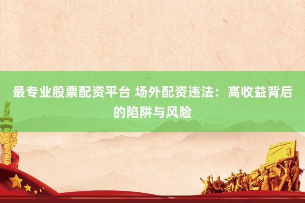 最专业股票配资平台 场外配资违法：高收益背后的陷阱与风险