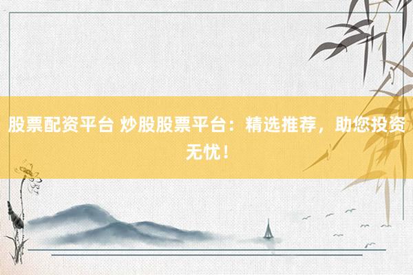股票配资平台 炒股股票平台：精选推荐，助您投资无忧！