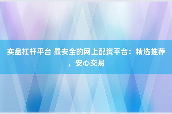 实盘杠杆平台 最安全的网上配资平台：精选推荐，安心交易