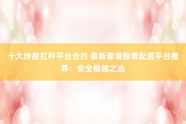 十大炒股杠杆平台合约 最新靠谱股票配资平台推荐：安全稳健之选