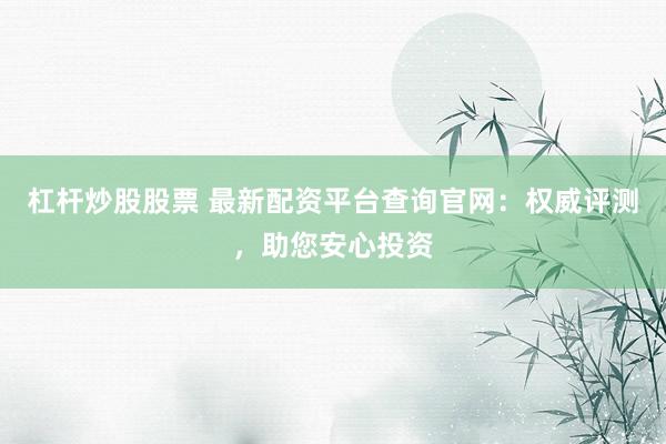 杠杆炒股股票 最新配资平台查询官网：权威评测，助您安心投资
