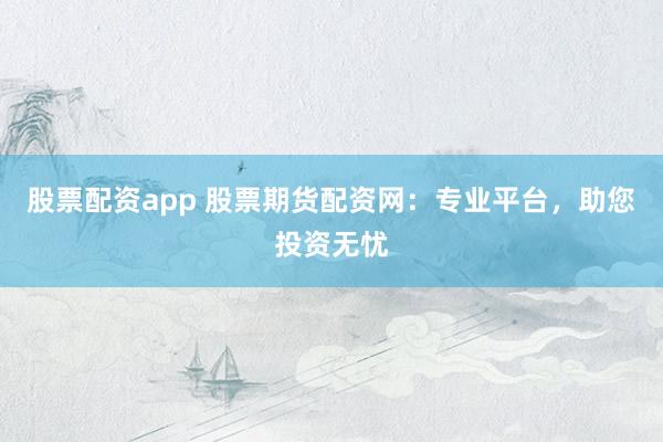 股票配资app 股票期货配资网：专业平台，助您投资无忧