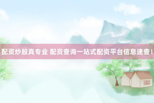 配资炒股真专业 配资查询一站式配资平台信息速查！