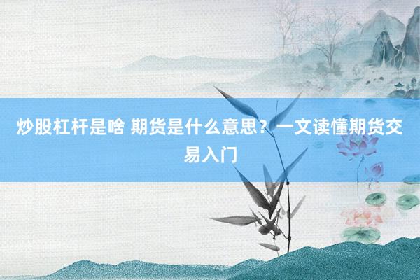 炒股杠杆是啥 期货是什么意思？一文读懂期货交易入门