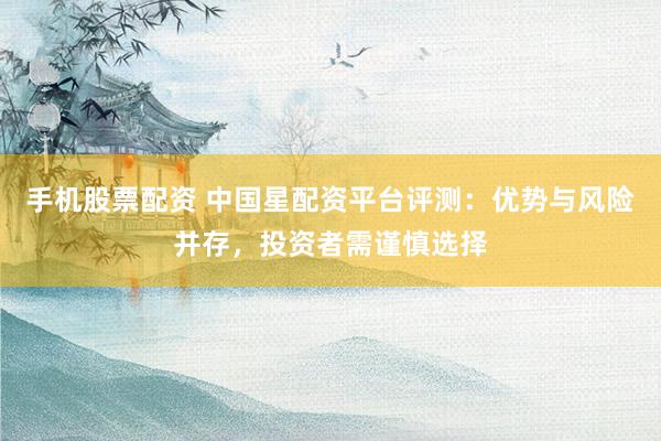 手机股票配资 中国星配资平台评测：优势与风险并存，投资者需谨慎选择