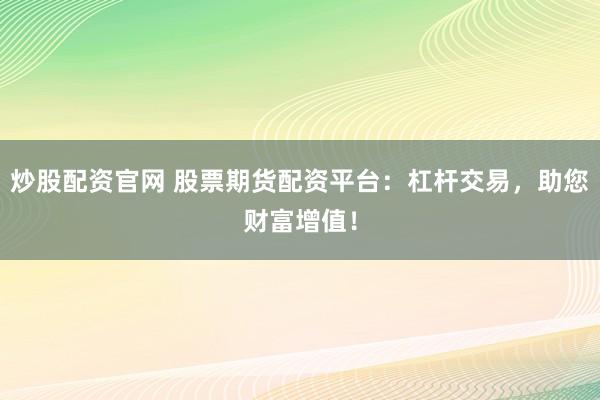 炒股配资官网 股票期货配资平台：杠杆交易，助您财富增值！