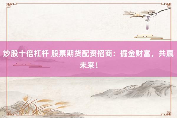 炒股十倍杠杆 股票期货配资招商：掘金财富，共赢未来！