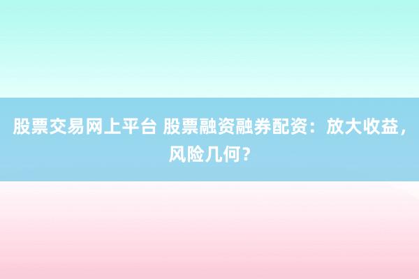 股票交易网上平台 股票融资融券配资：放大收益，风险几何？