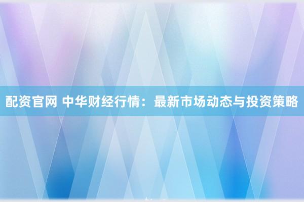 配资官网 中华财经行情：最新市场动态与投资策略