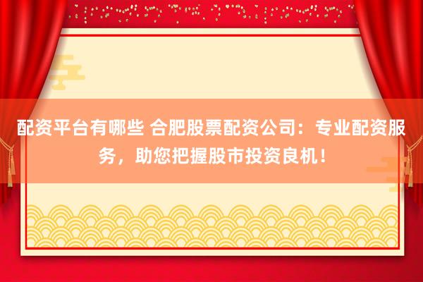 配资平台有哪些 合肥股票配资公司：专业配资服务，助您把握股市投资良机！