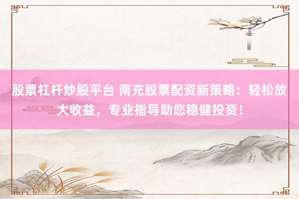 股票杠杆炒股平台 南充股票配资新策略：轻松放大收益，专业指导助您稳健投资！