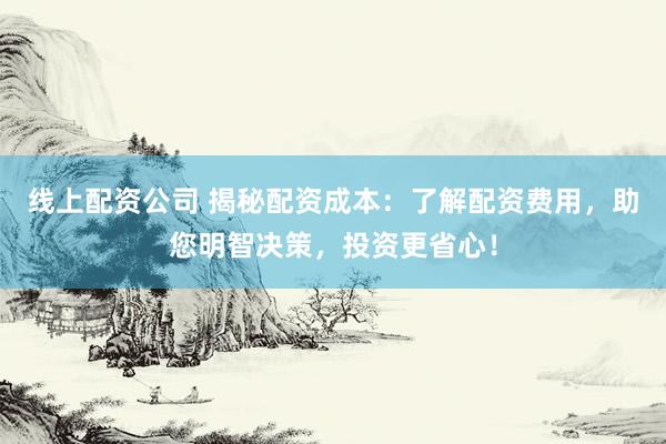 线上配资公司 揭秘配资成本：了解配资费用，助您明智决策，投资更省心！
