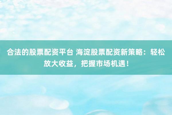 合法的股票配资平台 海淀股票配资新策略：轻松放大收益，把握市场机遇！